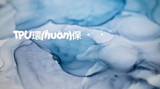 TPU環(huán)保，可持續(xù)發(fā)展之路